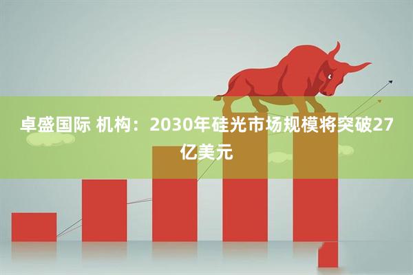 卓盛国际 机构：2030年硅光市场规模将突破27亿美元