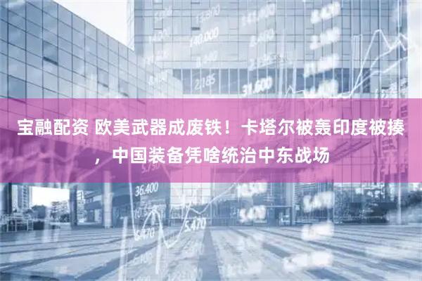 宝融配资 欧美武器成废铁！卡塔尔被轰印度被揍，中国装备凭啥统治中东战场