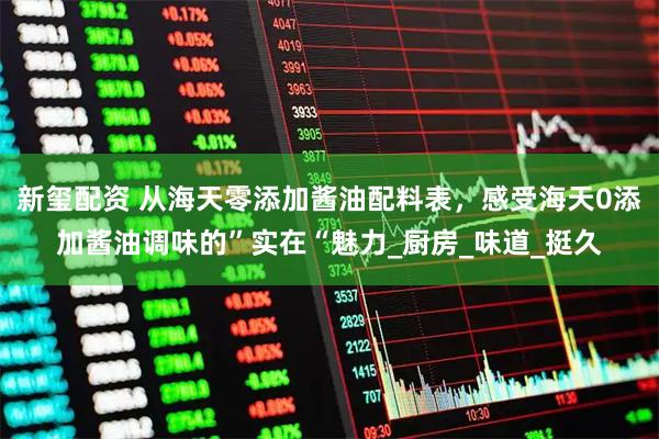 新玺配资 从海天零添加酱油配料表，感受海天0添加酱油调味的”实在“魅力_厨房_味道_挺久