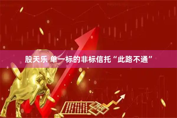 股天乐 单一标的非标信托“此路不通”