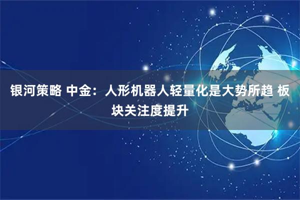 银河策略 中金：人形机器人轻量化是大势所趋 板块关注度提升