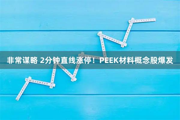 非常谋略 2分钟直线涨停！PEEK材料概念股爆发