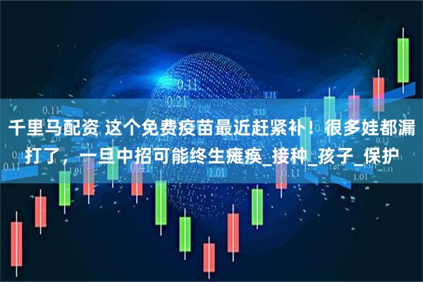 千里马配资 这个免费疫苗最近赶紧补！很多娃都漏打了，一旦中招可能终生瘫痪_接种_孩子_保护