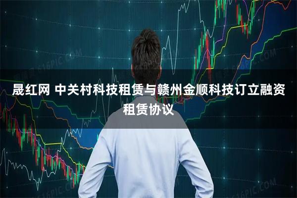 晟红网 中关村科技租赁与赣州金顺科技订立融资租赁协议
