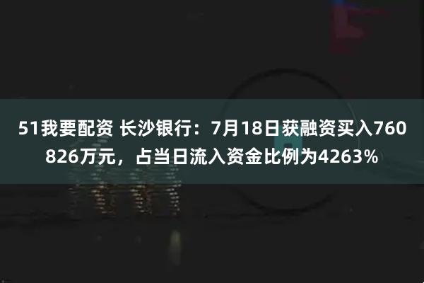 51我要配资 长沙银行：7月18日获融资买入760826万元，占当日流入资金比例为4263%