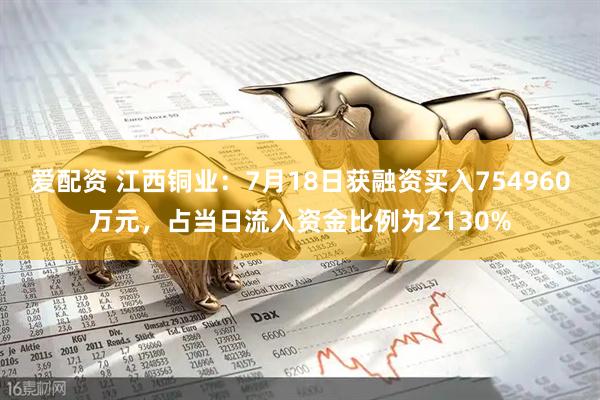 爱配资 江西铜业：7月18日获融资买入754960万元，占当日流入资金比例为2130%