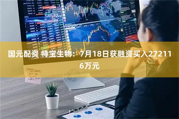 国元配资 特宝生物：7月18日获融资买入272116万元