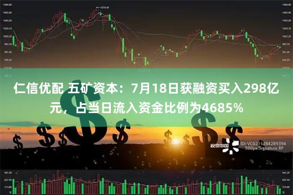 仁信优配 五矿资本：7月18日获融资买入298亿元，占当日流入资金比例为4685%