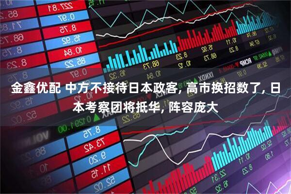 金鑫优配 中方不接待日本政客, 高市换招数了, 日本考察团将抵华, 阵容庞大
