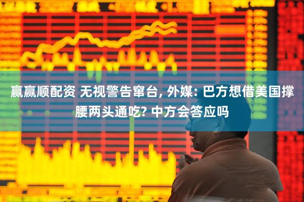 赢赢顺配资 无视警告窜台, 外媒: 巴方想借美国撑腰两头通吃? 中方会答应吗