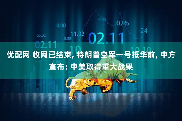 优配网 收网已结束, 特朗普空军一号抵华前, 中方宣布: 中美取得重大战果