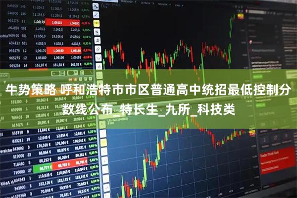 牛势策略 呼和浩特市市区普通高中统招最低控制分数线公布_特长生_九所_科技类