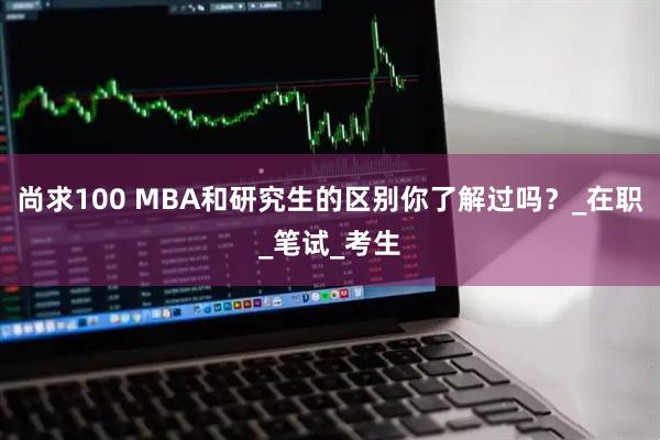 尚求100 MBA和研究生的区别你了解过吗？_在职_笔试_考生