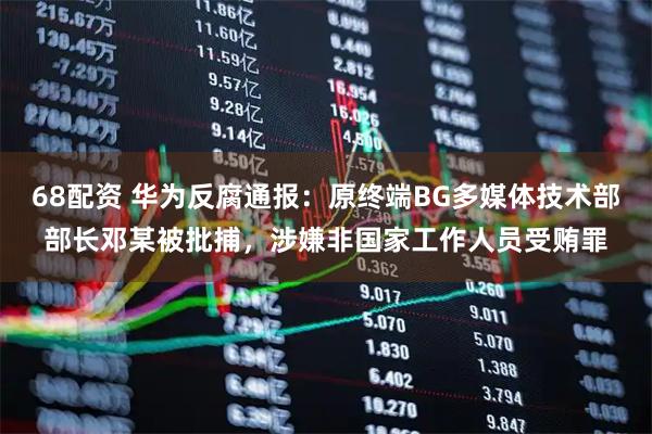 68配资 华为反腐通报：原终端BG多媒体技术部部长邓某被批捕，涉嫌非国家工作人员受贿罪
