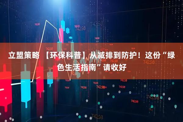 立盟策略 【环保科普】从减排到防护！这份“绿色生活指南”请收好