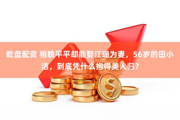 乾盘配资 相貌平平却能娶江珊为妻,56岁的田小洁,到底凭什么抱得美人归?