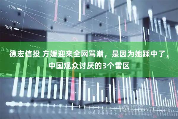 德宏信投 方媛迎来全网骂潮，是因为她踩中了，中国观众讨厌的3个雷区