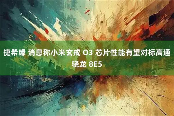 捷希缘 消息称小米玄戒 O3 芯片性能有望对标高通骁龙 8E5