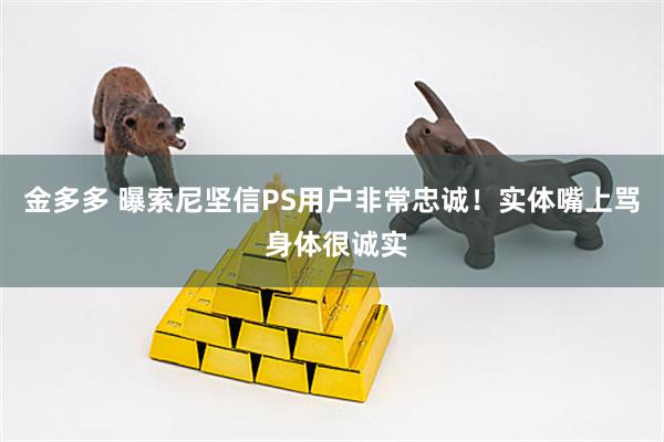 金多多 曝索尼坚信PS用户非常忠诚!实体嘴上骂 身体很诚实