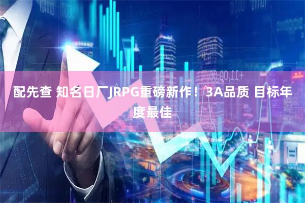 配先查 知名日厂JRPG重磅新作!3A品质 目标年度最佳