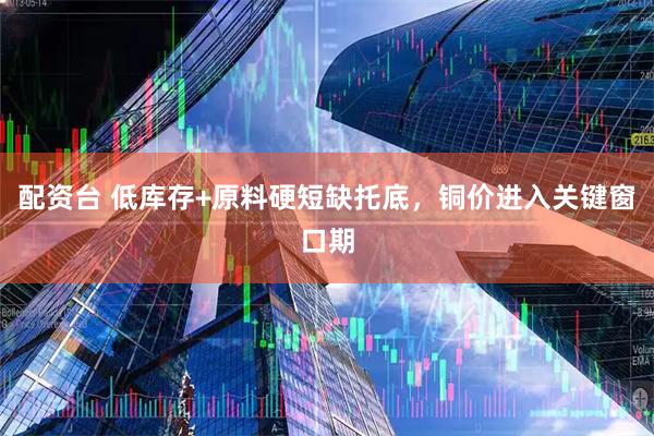 配资台 低库存+原料硬短缺托底，铜价进入关键窗口期
