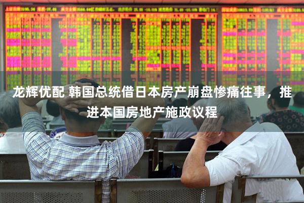 龙辉优配 韩国总统借日本房产崩盘惨痛往事，推进本国房地产施政议程