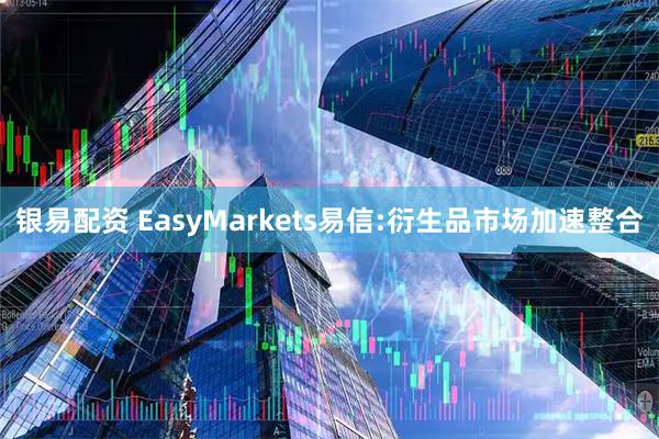银易配资 EasyMarkets易信:衍生品市场加速整合