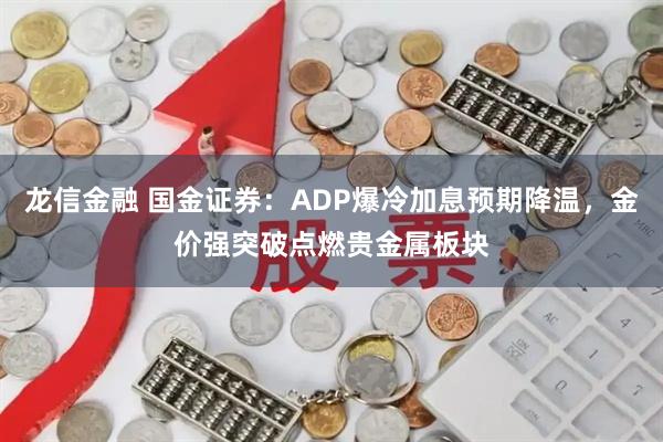龙信金融 国金证券：ADP爆冷加息预期降温，金价强突破点燃贵金属板块