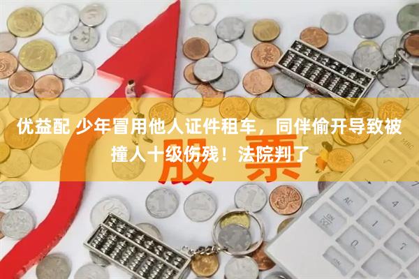 优益配 少年冒用他人证件租车，同伴偷开导致被撞人十级伤残！法院判了