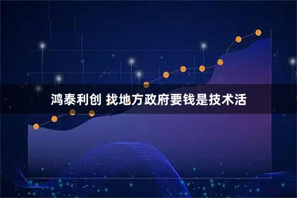 鸿泰利创 找地方政府要钱是技术活