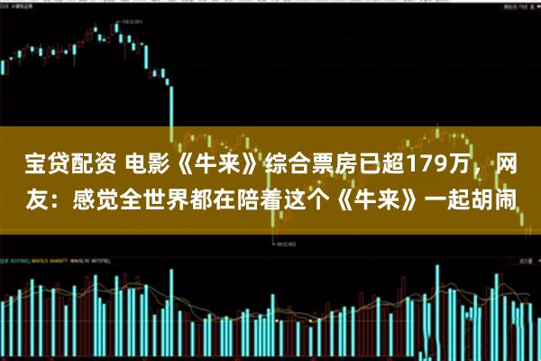 宝贷配资 电影《牛来》综合票房已超179万，网友：感觉全世界都在陪着这个《牛来》一起胡闹