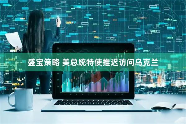 盛宝策略 美总统特使推迟访问乌克兰