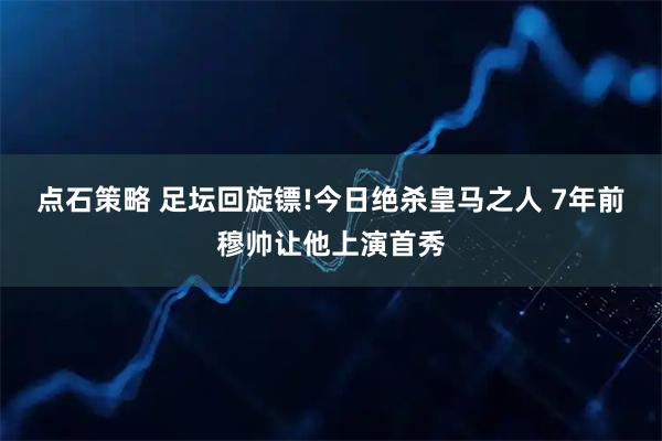 点石策略 足坛回旋镖!今日绝杀皇马之人 7年前穆帅让他上演首秀