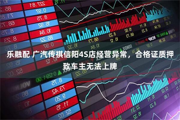 乐融配 广汽传祺信阳4S店经营异常，合格证质押致车主无法上牌
